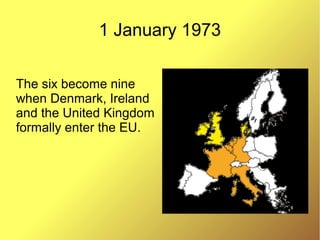 1 January 1973
The six become nine
when Denmark, Ireland
and the United Kingdom
formally enter the EU.
 