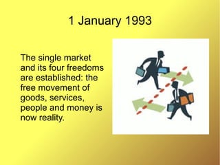1 January 1993
The single market
and its four freedoms
are established: the
free movement of
goods, services,
people and money is
now reality.
 