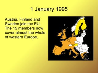1 January 1995
Austria, Finland and
Sweden join the EU.
The 15 members now
cover almost the whole
of western Europe.
 