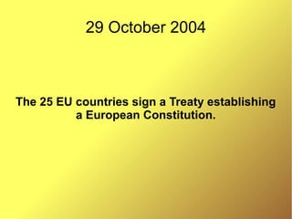 29 October 2004
The 25 EU countries sign a Treaty establishing
a European Constitution.
 