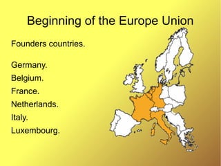 Beginning of the Europe Union
Founders countries.
Germany.
Belgium.
France.
Netherlands.
Italy.
Luxembourg.
 
