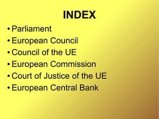 INDEX
● Parliament
● European Council
● Council of the UE
● European Commission
● Court of Justice of the UE
● European Central Bank
 