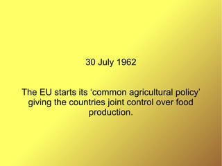 30 July 1962
The EU starts its ‘common agricultural policy’
giving the countries joint control over food
production.
 