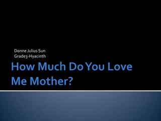 How Much Do You Love           Me Mother? Donne Julius Sun Grade3-Hyacinth 