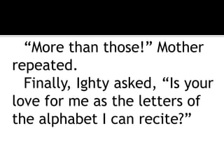 “More than those!” Mother repeated.		Finally, Ighty asked, “Is your love for me as the letters of the alphabet I can recite?”  
