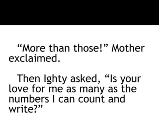 “More than those!” Mother exclaimed.		Then Ighty asked, “Is your love for me as many as the numbers I can count and write?”	