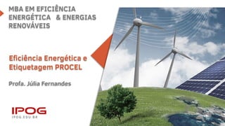 MBA EM EFICIÊNCIA
ENERGÉTICA & ENERGIAS
RENOVÁVEIS
Eficiência Energética e
Etiquetagem PROCEL
Profa. Júlia Fernandes
 
