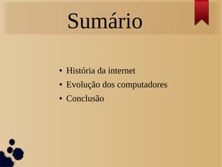 Sumário 
● História da internet 
● Evolução dos computadores 
● Conclusão 
 