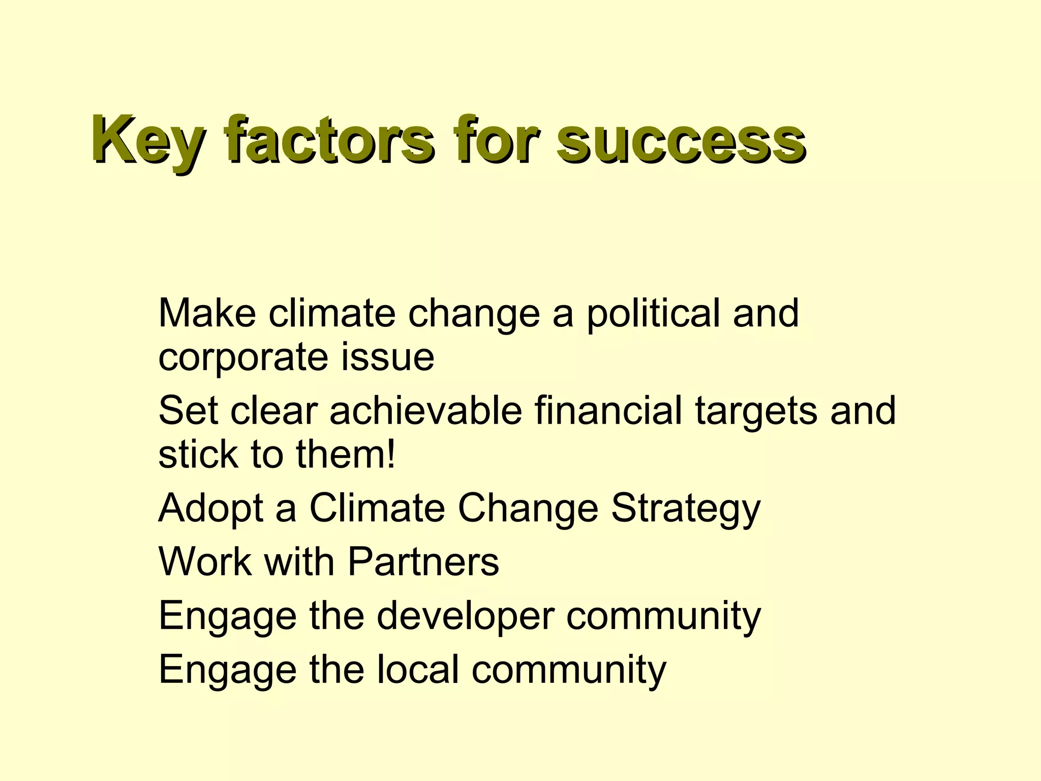 Key factors for success Make climate change a political and corporate issue  Set clear achievable financial targets and stick to them! Adopt a Climate Change Strategy Work with Partners Engage the developer community Engage the local community 
