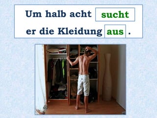 Um halb acht _______ 
er die Kleidung ____ . 
sucht 
aus 
 