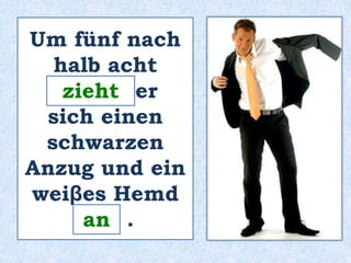 Um fünf nach 
halb acht 
_______ zieht 
er 
sich einen 
schwarzen 
Anzug und ein 
weiβes Hemd 
____ . 
an 
 