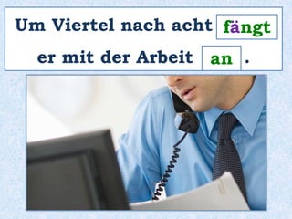 Um Viertel nach acht ______ 
fängt 
an 
er mit der Arbeit ___ . 
 