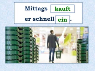 Mittags _______ 
kauft 
er schnell ____. 
ein 
 