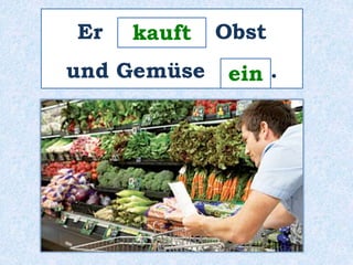 Er _______ kauft 
Obst 
und Gemüse ____. 
ein 
 