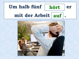 Um halb fünf _______ er 
hört 
auf 
mit der Arbeit ____ . 
 