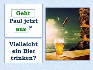 Geht 
_______ 
Paul jetzt 
____ ? 
aus 
Vielleicht 
ein Bier 
trinken? 
 