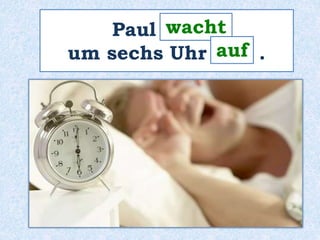 wacht 
Paul ______ 
auf 
um sechs Uhr ____ . 
 