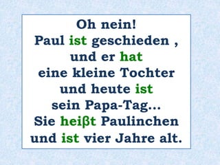 Oh nein! 
Paul ist geschieden , 
und er hat 
eine kleine Tochter 
und heute ist 
sein Papa-Tag… 
Sie heiβt Paulinchen 
und ist vier Jahre alt. 
 