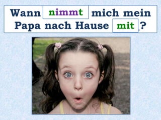 nimmt 
Wann ________ mich mein 
Papa nach Hause _____? 
mit 
 