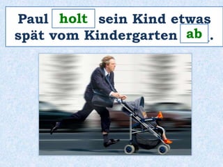 holt 
Paul ______ sein Kind etwas 
spät vom Kindergarten ____. 
ab 
 