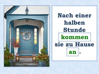 Nach einer 
halben 
Stunde 
__________ 
kommen 
sie zu Hause 
___ . 
an 
 