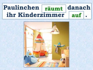 Paulinchen _______ räumt 
danach 
ihr Kinderzimmer ____ . 
auf 
 