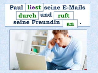 liest 
Paul _____ seine E-Mails 
_____ und ______ 
durch ruft 
seine Freundin ____ . 
an 
 