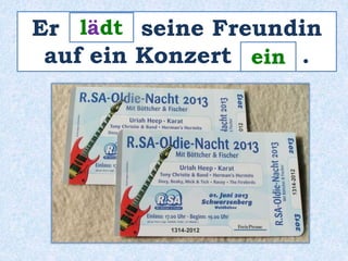 Er _____ lädt 
seine Freundin 
auf ein Konzert ____ . 
ein 
 