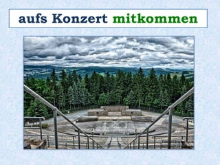 aufs Konzert mitkommen 
 