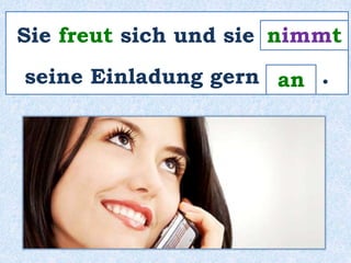Sie freut sich und sie _______ 
nimmt 
seine Einladung gern ____ . 
an 
 