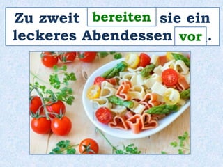 bereiten 
Zu zweit ________ sie ein 
leckeres Abendessen ____. 
vor 
 
