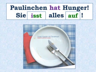 Paulinchen hat Hunger! 
Sie _i_s_s_t_ alles _a_u_f_ ! 
 