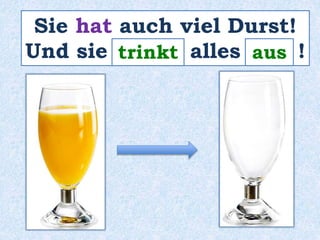Sie hat auch viel Durst! 
Und sie t_r_in_k_t alles _a_u_s_ ! 
 