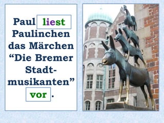 Paul ______ 
liest 
Paulinchen 
das Märchen 
“Die Bremer 
Stadt-musikanten” 
____ . 
vor 
 