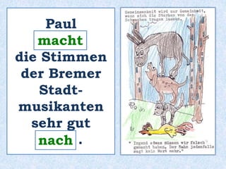 Paul 
______ 
macht 
die Stimmen 
der Bremer 
Stadt-musikanten 
sehr gut 
_____ . 
nach 
 