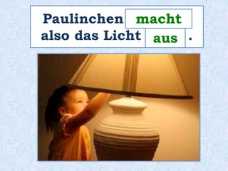 Paulinchen _________ 
macht 
also das Licht ____ . 
aus 
 