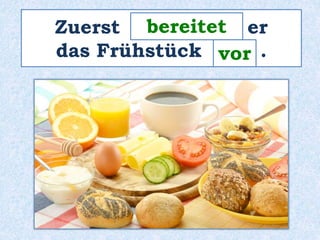 bereitet 
Zuerst ___________ er 
das Frühstück ____ . 
vor 
 