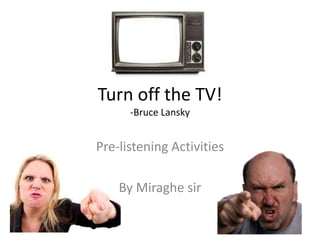 Turn off the TV! 
-Bruce Lansky 
Pre-listening Activities 
By Miraghe sir 
 