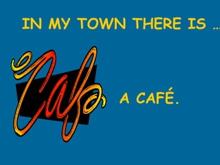 IN MY TOWN THERE IS … A CAFÉ. 