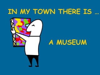 IN MY TOWN THERE IS … A MUSEUM