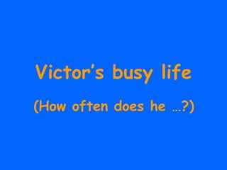 Victor’s busy life
(How often does he …?)
 