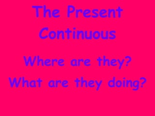 The Present Continuous Where are they? What are they doing? 