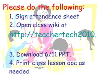 Please do the following: 1. Sign attendance sheet 2. Open class wiki at  http://teachertech2010.wikispaces.com/   3. Download 6/11 PPT.  4. Print class lesson doc as needed 