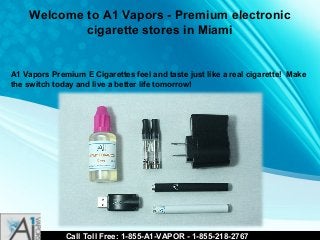 Welcome to A1 Vapors - Premium electronic
cigarette stores in Miami

A1 Vapors Premium E Cigarettes feel and taste just like a real cigarette! Make
the switch today and live a better life tomorrow!

Call Toll Free: 1-855-A1-VAPOR - 1-855-218-2767

 