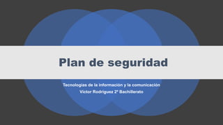 Plan de seguridad
Tecnologías de la información y la comunicación
Víctor Rodríguez 2º Bachillerato
 