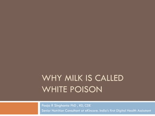 WHY MILK IS CALLED
WHITE POISON
Pooja R Singhania PhD , RD, CDE
Senior Nutrition Consultant at eKincare. India’s first Digital Health Assisstant
 
