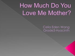 How Much Do YouLove Me Mother? Celia Eden Wang Grade3-Hyacinth 