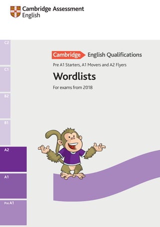 1
B1
C2
C1
A2
A1
Pre A1
B2
Wordlists
For exams from 2018
Pre A1 Starters, A1 Movers and A2 Flyers
 