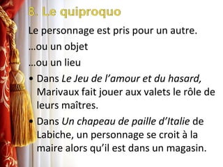 8. Le quiproquoLe personnage est pris pour un autre.…ou un objet…ou un lieuDans Le Jeu de l’amour et du hasard, Marivaux fait jouer aux valets le rôle de leurs maîtres.DansUn chapeau de pailled’Italie de Labiche, un personnage se croit à la mairealorsqu’ilestdans un magasin.