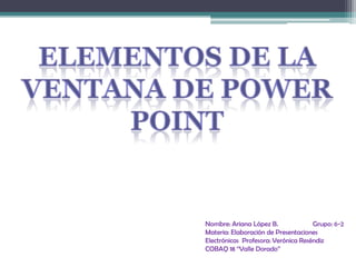Elementos de la ventana de Power Point Nombre: Ariana López B.                    Grupo: 6-2 Materia: Elaboración de Presentaciones Electrónicas  Profesora: Verónica Reséndiz    COBAQ 18 ‘‘Valle Dorado’’ 